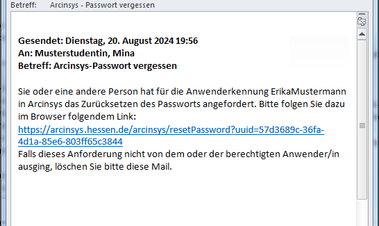 Screenshot der von Arcinsys verschickten E-Mail zum Zurücksetzen des Passworts. 
							Die E-Mail hat folgenden Text: 'Sie oder eine andere Person hat für die Anwenderkennung [Anwenderkennung] in Arcinsys das Zurücksetzen des Passworts angefordert. 
							Bitte folgen Sie dazu im Browser folgendem Link: [individueller Link]. Falls diese Anforderung nicht von dem oder der berechtigten Anwender/in ausging, löschen Sie bitte diese Mail.