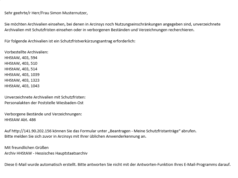 Screenshot der von Arcinsys verschickten Informationsmail, wenn ein Schutzfristverkürzungsantrag erforderlich ist. 
									In der E-Mail ist folgendes aufgeführt: Vorbestellte Archivalien (wenn vorhanden); unverzeichnete Archivalien mit Schutzfristen (wenn vorhanden), verborgene Bestände und Verzeichnungen (wenn vorhanden). 
									Ferner enthält die E-Mail einen Hinweis, wie man in Arcinsys das Formular des Schutzfristantrags aufrufen kann, sowie ggf. weitere Informationen des Archivs.